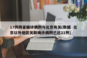 17例跨省确诊病例与北京有关(数据  北京以外地区关联确诊病例已达21例)
