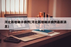 河北新增确诊病例(河北新增确诊病例最新消息)