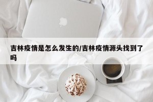 吉林疫情是怎么发生的/吉林疫情源头找到了吗