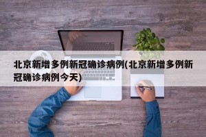 北京新增多例新冠确诊病例(北京新增多例新冠确诊病例今天)