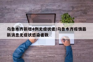 乌鲁木齐新增4例无症状者/乌鲁木齐疫情最新消息无症状感染者数