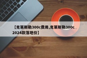【克莱斯勒300c费用,克莱斯勒300c2024款落地价】