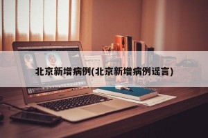 北京新增病例(北京新增病例谣言)