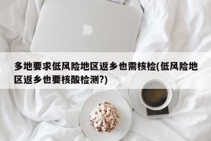 多地要求低风险地区返乡也需核检(低风险地区返乡也要核酸检测?)