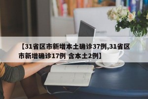 【31省区市新增本土确诊37例,31省区市新增确诊17例 含本土2例】