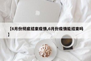 【6月份彻底结束疫情,6月份疫情能结束吗】