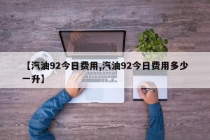 【汽油92今日费用,汽油92今日费用多少一升】
