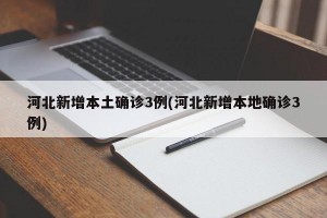 河北新增本土确诊3例(河北新增本地确诊3例)