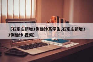 【石家庄新增1例确诊系学生,石家庄新增31例确诊 视频】