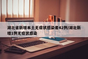 湖北省新增本土无症状感染者42例/湖北新增1例无症状感染