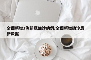 全国新增1例新冠确诊病例/全国新增确诊最新数据