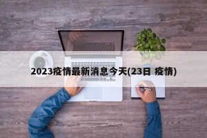 2023疫情最新消息今天(23日 疫情)