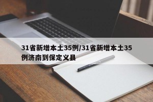31省新增本土35例/31省新增本土35例济南到保定义县
