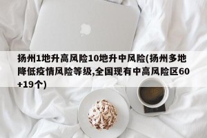 扬州1地升高风险10地升中风险(扬州多地降低疫情风险等级,全国现有中高风险区60+19个)