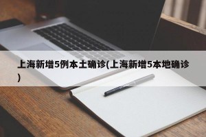 上海新增5例本土确诊(上海新增5本地确诊)
