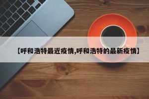 【呼和浩特最近疫情,呼和浩特的最新疫情】