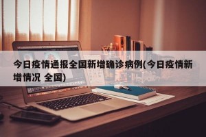 今日疫情通报全国新增确诊病例(今日疫情新增情况 全国)