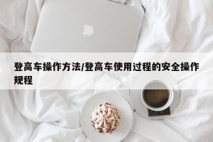 登高车操作方法/登高车使用过程的安全操作规程
