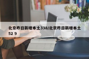 北京昨日新增本土338/北京昨日新增本土52 9