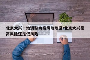 北京大兴一地调整为高风险地区/北京大兴是高风险还是低风险