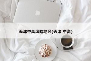 天津中高风险地区(天津 中高)