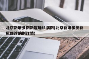 北京新增多例新冠确诊病例(北京新增多例新冠确诊病例详情)