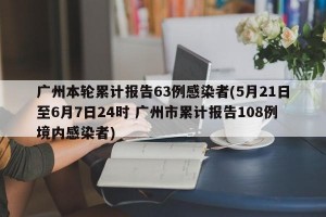 广州本轮累计报告63例感染者(5月21日至6月7日24时 广州市累计报告108例境内感染者)