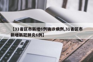 【31省区市新增6例确诊病例,31省区市新增新冠肺炎6例】