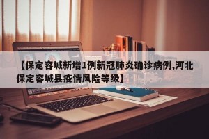 【保定容城新增1例新冠肺炎确诊病例,河北保定容城县疫情风险等级】