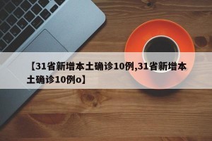 【31省新增本土确诊10例,31省新增本土确诊10例o】
