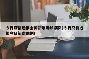 今日疫情通报全国新增确诊病例(今日疫情通报今日新增病例)