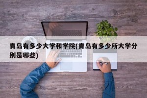 青岛有多少大学和学院(青岛有多少所大学分别是哪些)