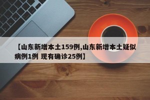 【山东新增本土159例,山东新增本土疑似病例1例 现有确诊25例】