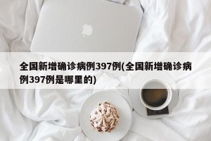 全国新增确诊病例397例(全国新增确诊病例397例是哪里的)