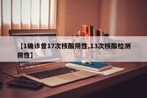 【1确诊曾17次核酸阴性,13次核酸检测阴性】