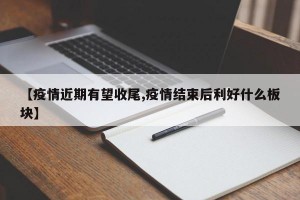 【疫情近期有望收尾,疫情结束后利好什么板块】