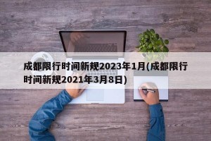 成都限行时间新规2023年1月(成都限行时间新规2021年3月8日)