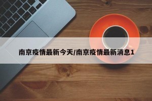 南京疫情最新今天/南京疫情最新消息1
