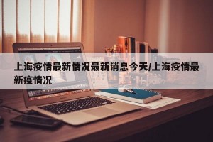 上海疫情最新情况最新消息今天/上海疫情最新疫情况
