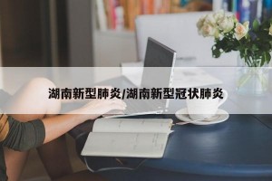 湖南新型肺炎/湖南新型冠状肺炎