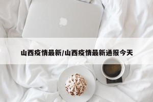 山西疫情最新/山西疫情最新通报今天