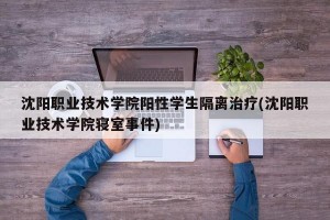 沈阳职业技术学院阳性学生隔离治疗(沈阳职业技术学院寝室事件)