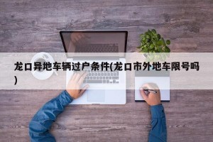 龙口异地车辆过户条件(龙口市外地车限号吗)
