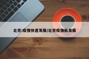 北京:疫情快速发展/北京疫情新发展