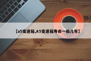 【a5变速箱,A5变速箱寿命一般几年】