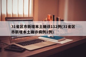 31省区市新增本土确诊112例(31省区市新增本土确诊病例1例)