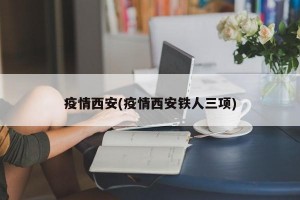 疫情西安(疫情西安铁人三项)