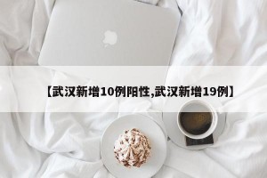 【武汉新增10例阳性,武汉新增19例】