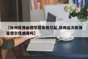 【郑州疫情由德尔塔毒株引起,郑州这次疫情是德尔塔病毒吗】