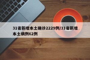 31省新增本土确诊2229例/31省新增本土病例62例